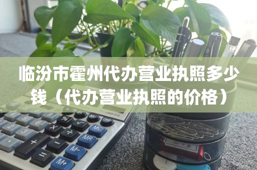 临汾市霍州代办营业执照多少钱（代办营业执照的价格）