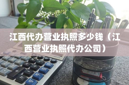 江西代办营业执照多少钱（江西营业执照代办公司）