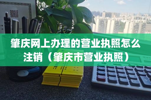 肇庆网上办理的营业执照怎么注销（肇庆市营业执照）