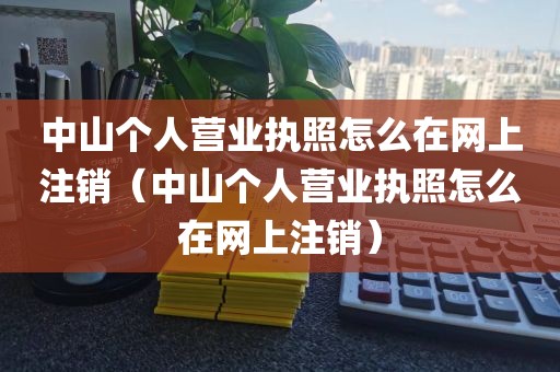 中山个人营业执照怎么在网上注销（中山个人营业执照怎么在网上注销）