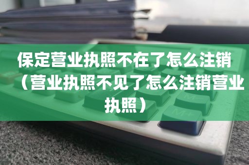 保定营业执照不在了怎么注销（营业执照不见了怎么注销营业执照）