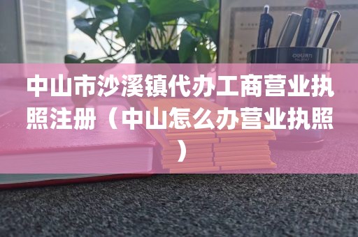 中山市沙溪镇代办工商营业执照注册（中山怎么办营业执照）