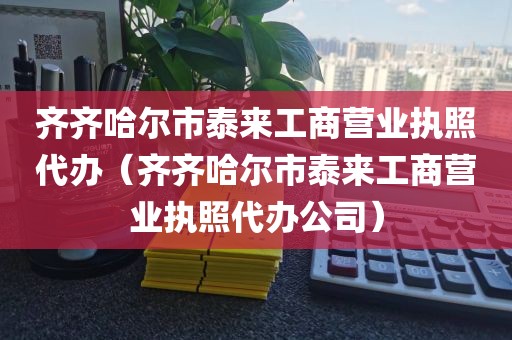 齐齐哈尔市泰来工商营业执照代办（齐齐哈尔市泰来工商营业执照代办公司）