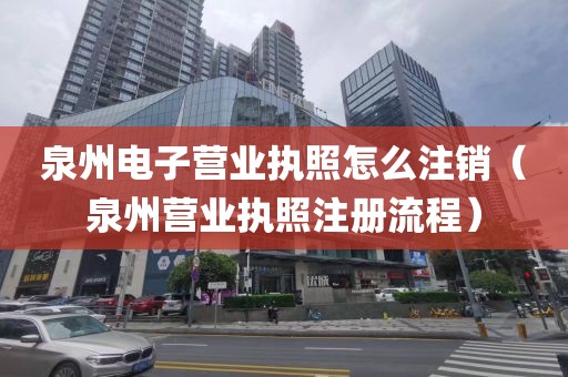 泉州电子营业执照怎么注销（泉州营业执照注册流程）