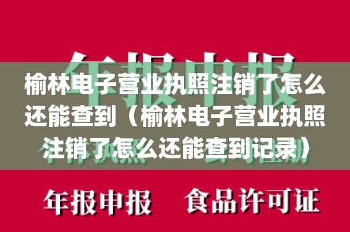 榆林电子营业执照注销了怎么还能查到（榆林电子营业执照注销了怎么还能查到记录）