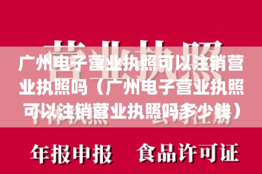 广州电子营业执照可以注销营业执照吗（广州电子营业执照可以注销营业执照吗多少钱）
