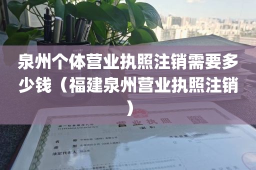 泉州个体营业执照注销需要多少钱（福建泉州营业执照注销）