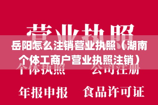 岳阳怎么注销营业执照（湖南个体工商户营业执照注销）