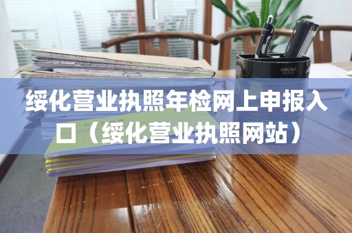绥化营业执照年检网上申报入口（绥化营业执照网站）