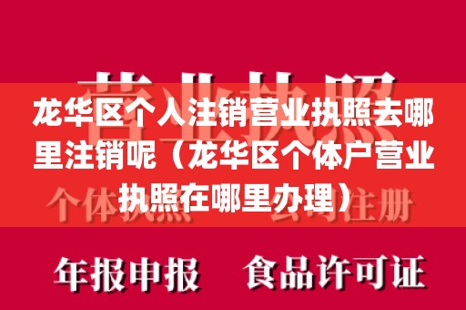 龙华区个人注销营业执照去哪里注销呢（龙华区个体户营业执照在哪里办理）