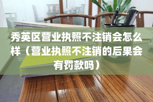 秀英区营业执照不注销会怎么样(营业执照不注销的后果会有罚款吗)