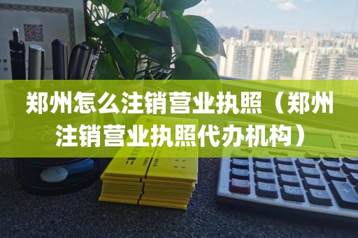 郑州怎么注销营业执照（郑州注销营业执照代办机构）