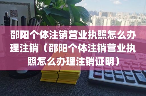 邵阳个体注销营业执照怎么办理注销（邵阳个体注销营业执照怎么办理注销证明）