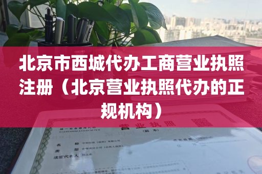 北京市西城代办工商营业执照注册（北京营业执照代办的正规机构）