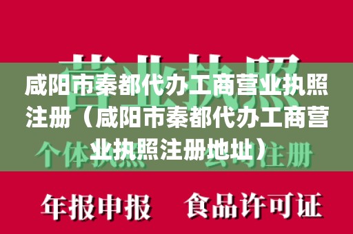 咸阳市秦都代办工商营业执照注册（咸阳市秦都代办工商营业执照注册地址）