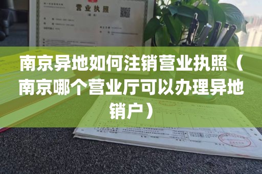 南京异地如何注销营业执照（南京哪个营业厅可以办理异地销户）
