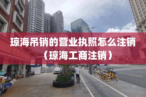 琼海吊销的营业执照怎么注销（琼海工商注销）