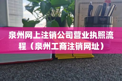 泉州网上注销公司营业执照流程（泉州工商注销网址）