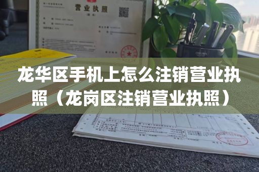 龙华区手机上怎么注销营业执照（龙岗区注销营业执照）