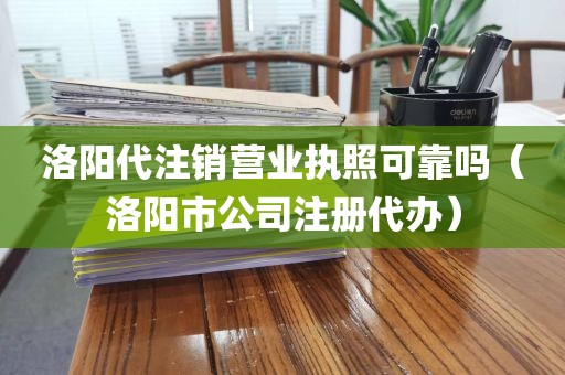 洛阳代注销营业执照可靠吗（洛阳市公司注册代办）