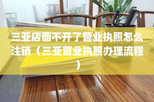 三亚店面不开了营业执照怎么注销（三亚营业执照办理流程）