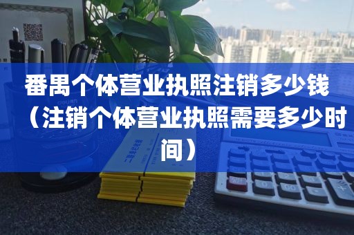 番禺个体营业执照注销多少钱（注销个体营业执照需要多少时间）