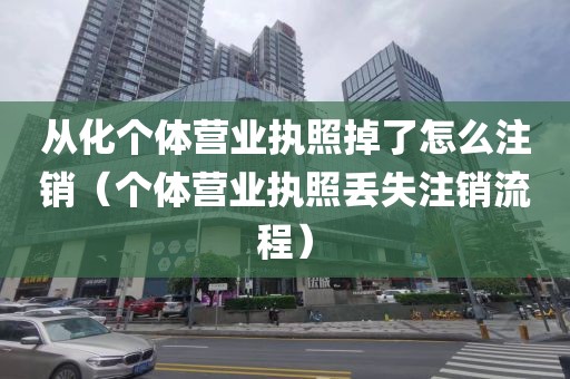 从化个体营业执照掉了怎么注销（个体营业执照丢失注销流程）