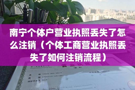 南宁个体户营业执照丢失了怎么注销(个体工商营业执照丢失了如何注销流程)