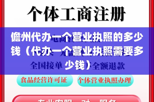 儋州代办一个营业执照的多少钱(代办一个营业执照需要多少钱)