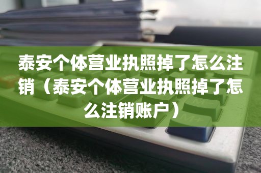 泰安个体营业执照掉了怎么注销（泰安个体营业执照掉了怎么注销账户）