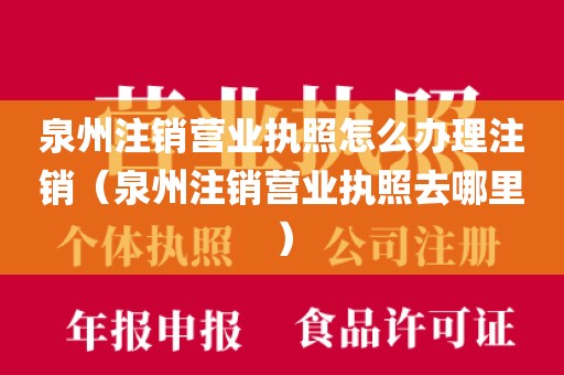 泉州注销营业执照怎么办理注销（泉州注销营业执照去哪里）