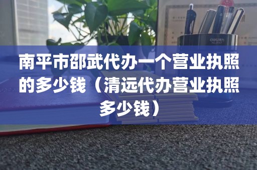 南平市邵武代办一个营业执照的多少钱（清远代办营业执照多少钱）