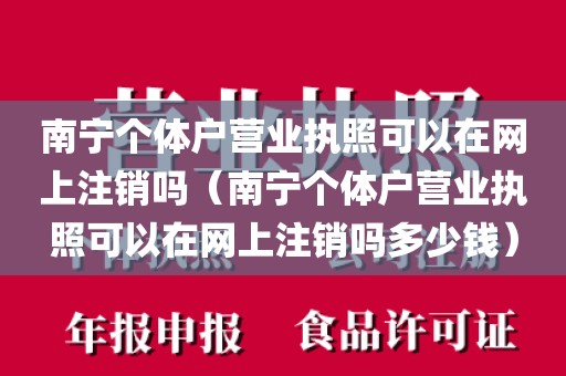 南宁个体户营业执照可以在网上注销吗（南宁个体户营业执照可以在网上注销吗多少钱）
