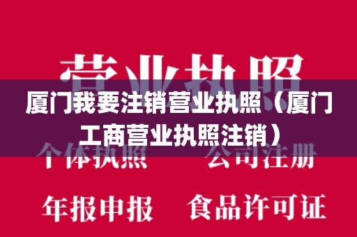 厦门我要注销营业执照（厦门工商营业执照注销）