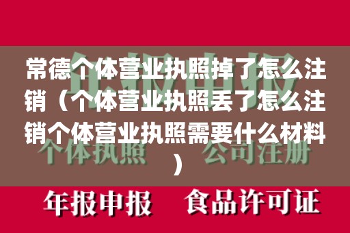 常德个体营业执照掉了怎么注销（个体营业执照丢了怎么注销个体营业执照需要什么材料）