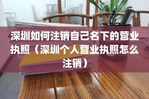 深圳如何注销自己名下的营业执照（深圳个人营业执照怎么注销）