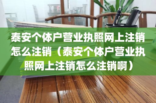 泰安个体户营业执照网上注销怎么注销（泰安个体户营业执照网上注销怎么注销啊）