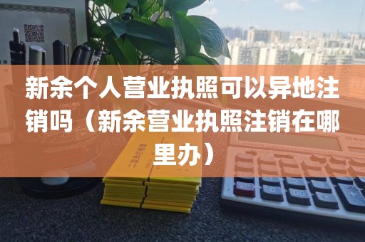 新余个人营业执照可以异地注销吗（新余营业执照注销在哪里办）