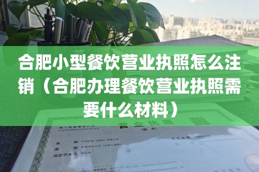 合肥小型餐饮营业执照怎么注销（合肥办理餐饮营业执照需要什么材料）