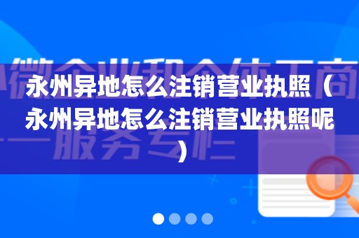 永州异地怎么注销营业执照(永州异地怎么注销营业执照呢)