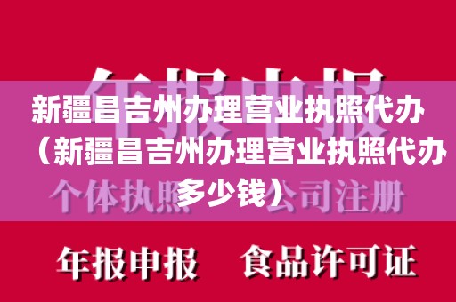 新疆昌吉州办理营业执照代办（新疆昌吉州办理营业执照代办多少钱）