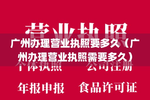 广州办理营业执照要多久（广州办理营业执照需要多久）