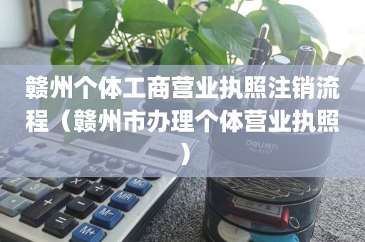 赣州个体工商营业执照注销流程（赣州市办理个体营业执照）