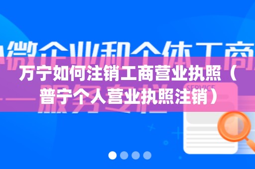 万宁如何注销工商营业执照（普宁个人营业执照注销）