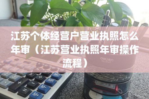 江苏个体经营户营业执照怎么年审（江苏营业执照年审操作流程）