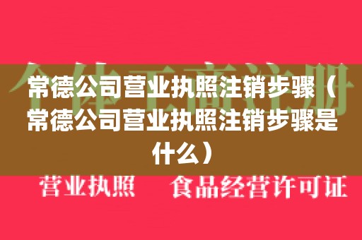 常德公司营业执照注销步骤（常德公司营业执照注销步骤是什么）