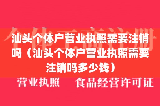 汕头个体户营业执照需要注销吗（汕头个体户营业执照需要注销吗多少钱）