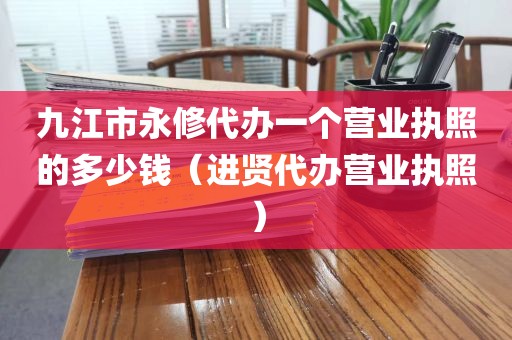 九江市永修代办一个营业执照的多少钱（进贤代办营业执照）