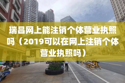 瑞昌网上能注销个体营业执照吗（2019可以在网上注销个体营业执照吗）