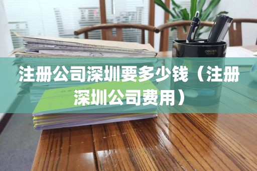 注册公司深圳要多少钱（注册深圳公司费用）